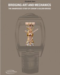 BRIDGING ART AND MECHANICS, THE UNABRIDGED STORY OF CORUM'S GOLDEN BRIDGE 